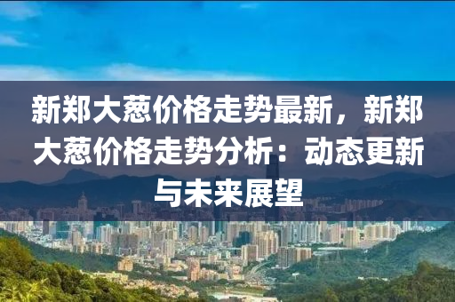 新鄭大蔥價格走勢最新，新鄭大蔥價格走勢分析：動態(tài)更新與未來展望