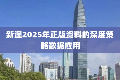 新澳2025年正版資料的深度策略數據應用