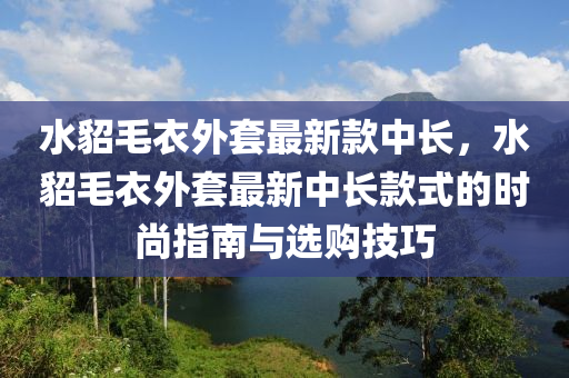 水貂毛衣外套最新款中長，水貂毛衣外套最新中長款式的時尚指南與選購技巧