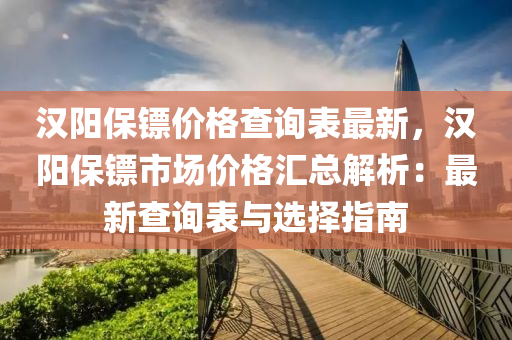 漢陽保鏢價格查詢表最新，漢陽保鏢市場價格匯總解析：最新查詢表與選擇指南