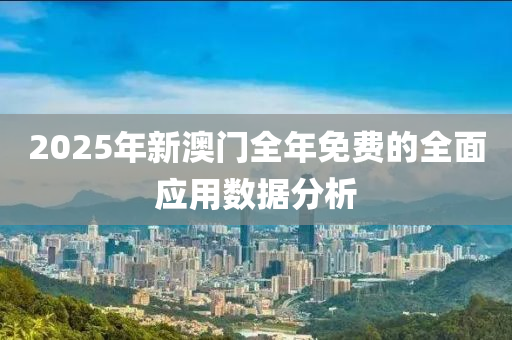 2025年新澳門全年免費(fèi)的全面應(yīng)用數(shù)據(jù)分析