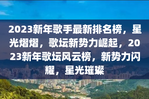 2023新年歌手最新排名榜，星光熠熠，歌壇新勢力崛起，2023新年歌壇風(fēng)云榜，新勢力閃耀，星光璀璨