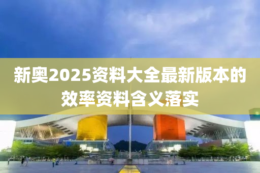 新奧2025資料大全最新版本的效率資料含義落實(shí)