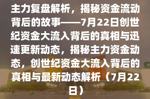 主力復盤解析，揭秘資金流動背后的故事——7月22日創(chuàng)世紀資金大流入背后的真相與迅速更新動態(tài)，揭秘主力資金動態(tài)，創(chuàng)世紀資金大流入背后的真相與最新動態(tài)解析（7月22日）液壓動力機械,元件制造