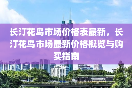 長汀花鳥市場價格表最新，長汀花鳥市場最新價格概覽與購買指南