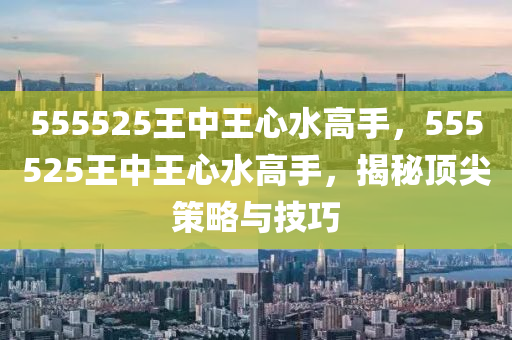 555525王中王心水高手，555525王中王心水高手，揭秘頂尖策略與技巧液壓動力機(jī)械,元件制造