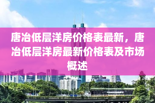 唐冶低層洋房價格表最新，唐冶低層洋房最新價格表及市場概述