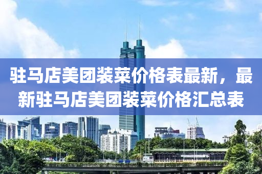 駐馬店美團(tuán)裝菜價格表最新，最新駐馬店美團(tuán)裝菜價格匯總表