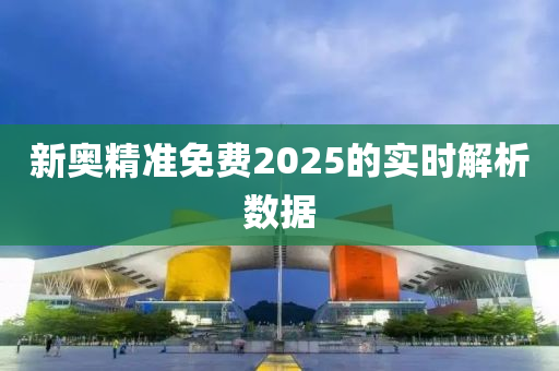 新奧精準免費2025的實時解析數(shù)據(jù)