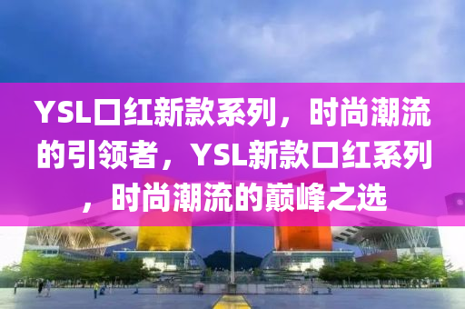 YSL口紅新款系列，時尚潮流的引領者，YSL新款口紅系列，時尚潮流的巔峰之選液壓動力機械,元件制造