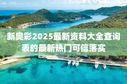 新奧彩2025最新資料大全查詢表的最新熱門可信落實