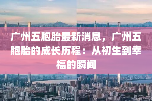 廣州五胞胎最新消息，廣州五胞胎的成長(zhǎng)歷程：從初生到幸福的瞬間