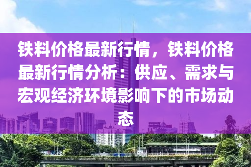 鐵料價格最新行情，鐵料價格最新行情分析：供應、需求與宏觀經濟環(huán)境影響下的市場動態(tài)