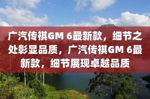 廣汽傳祺GM 6最新款，細節(jié)之處彰顯品質(zhì)，廣汽傳祺GM 6最新款，細節(jié)展現(xiàn)卓越品質(zhì)