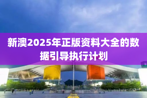 新澳2025年正版資料大全的數(shù)據(jù)引導(dǎo)執(zhí)行計劃