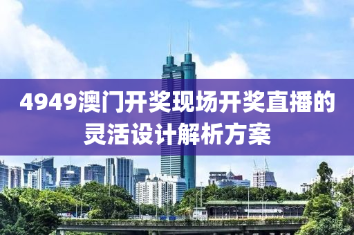 4949澳門液壓動力機械,元件制造開獎現(xiàn)場開獎直播的靈活設(shè)計解析方案