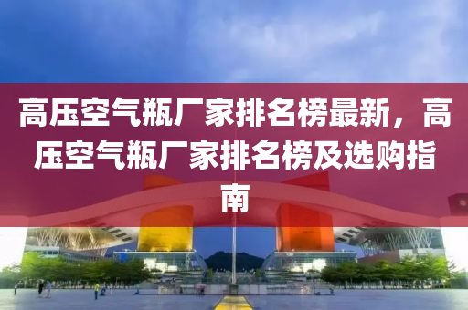 高壓空氣瓶廠家排名榜最新，高壓空氣瓶廠家排名榜及選購(gòu)指南