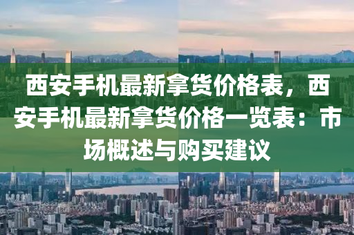 西安手機最新拿貨價格表，西安手機最新拿貨價格一覽表：市場概述與購買建議