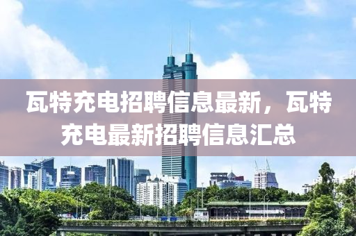 瓦特充電招聘信息最新，瓦特充電最新招聘信息匯總