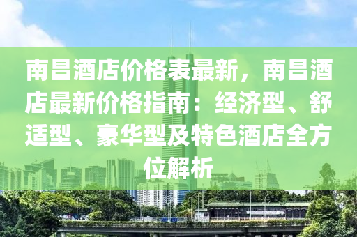 南昌酒店價格表最新，南昌酒店最新價格指南：經(jīng)濟型、舒適型、豪華型及特色酒店全方位解析