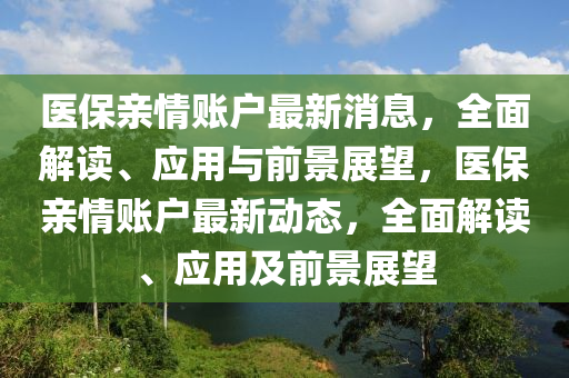 醫(yī)保親情賬戶最新消息，全面解讀、應用與前景展望，醫(yī)保親情賬戶最新動態(tài)，全面解讀、應用及前景展望