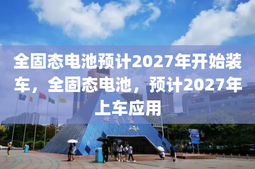 全固態(tài)電池預(yù)計20液壓動力機械,元件制造27年開始裝車，全固態(tài)電池，預(yù)計2027年上車應(yīng)用