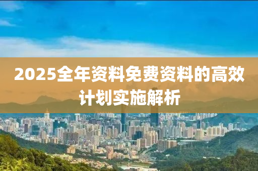 2025全年資料免費資料的高效計劃液壓動力機械,元件制造實施解析