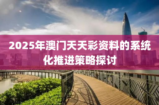 2025年澳門天天彩資料的系統(tǒng)化推進策略探討