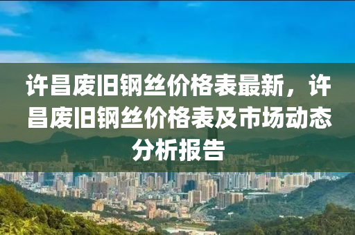 許昌廢舊鋼絲價(jià)格表最新，許昌廢舊鋼絲價(jià)格表及市場(chǎng)動(dòng)態(tài)分析報(bào)告液壓動(dòng)力機(jī)械,元件制造