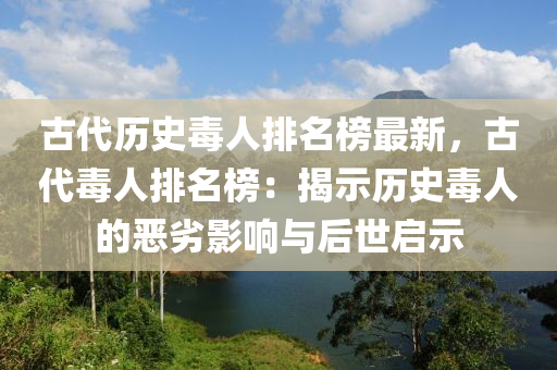 古代歷史毒人排名榜最新，古代毒人排名榜：揭示歷史毒人的惡劣影響與后世啟示