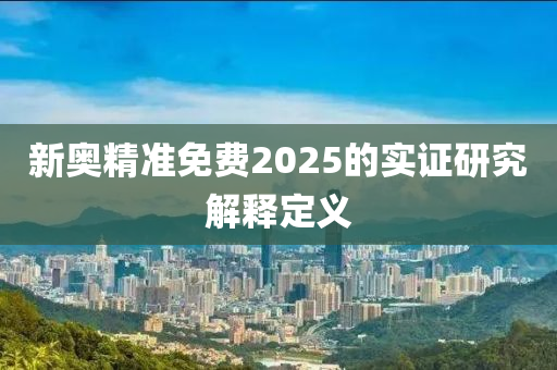 新奧精準(zhǔn)免費(fèi)2025的實證研究解釋定義