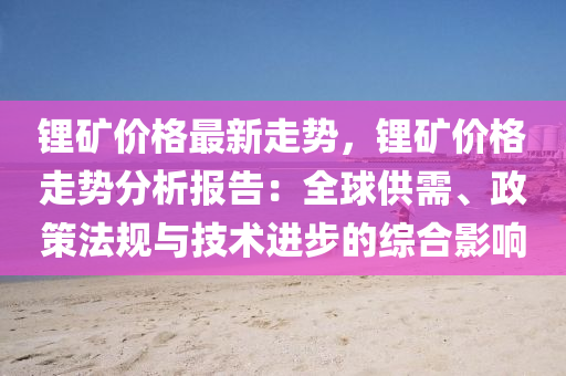 鋰礦價格最新走勢，鋰礦價格走勢分析報告：全球供需、政策法規(guī)與技術進步的綜合影響