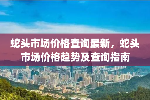 蛇頭市場價格查詢最新，蛇頭市場價格趨勢及查詢指南