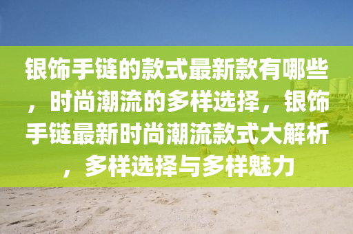 銀飾手鏈的款式最新款有哪些，時尚潮流的多樣選擇，銀飾手鏈最新時尚潮流款式大解析，多樣選擇與多樣魅力