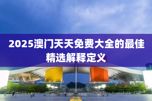 2025澳門(mén)天天免費(fèi)大全的最佳精選解釋定義