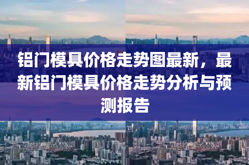 鋁門模具價格走勢圖最新，最新鋁門模具價格走勢分析與預(yù)測報告