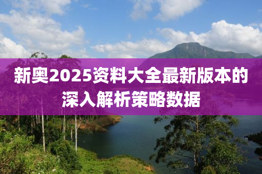 新奧2025資料大全最新版本的深入解析策略數(shù)據(jù)