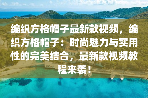 編織方格帽子最新款視頻，編織方格帽子：時尚魅力與實用性的完美結(jié)合，最新款視頻教程來襲！