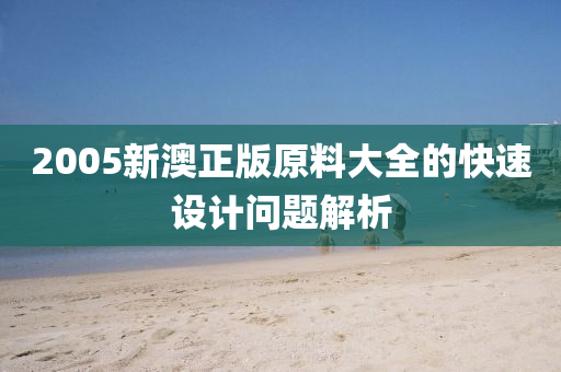 2005新澳正版原料大全的快速設計問題解析