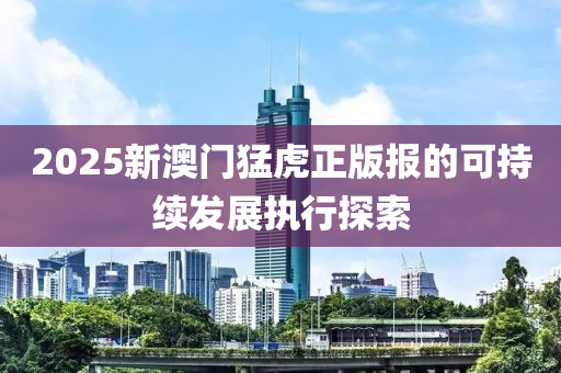 2025新澳門猛虎正版報(bào)的可持續(xù)發(fā)展執(zhí)行探索