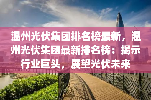 溫州光伏集團排名榜最新，溫州光伏集團最新排名榜：揭示行業(yè)巨頭，展望光伏未來