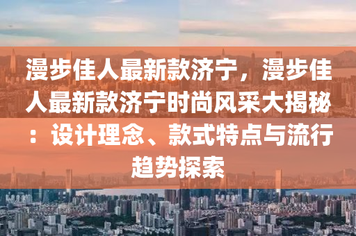 漫步佳人最新款濟(jì)寧，漫步佳人最新款濟(jì)寧時(shí)尚風(fēng)采大揭秘：設(shè)計(jì)理念、款式特點(diǎn)與流行趨勢(shì)探索