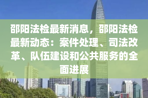 邵陽法檢最新消息，邵陽法檢最新動態(tài)：案件處理、司法改革、隊伍建設(shè)和公共服務(wù)的全面進展