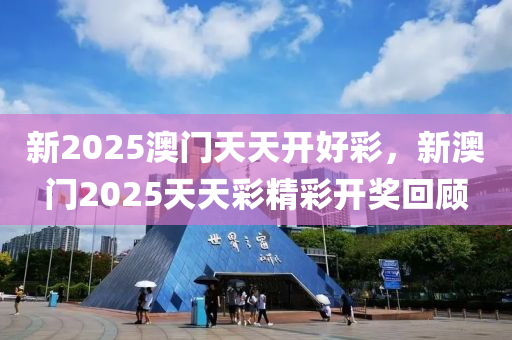 新2025澳門天天開好彩，新澳門2025天天彩精液壓動力機械,元件制造彩開獎回顧