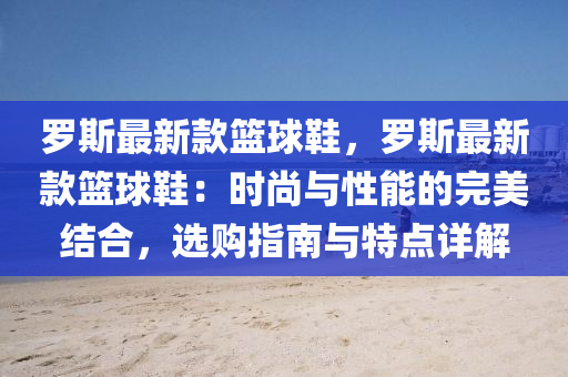 羅斯最新款籃球鞋，羅斯最新款籃球鞋：時尚與性能的完美結合，選購指南與特點詳解