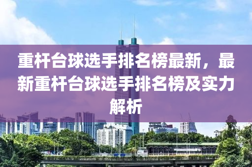 重桿臺球選手排名榜最新，最新重桿臺球選手排名榜及實力解析