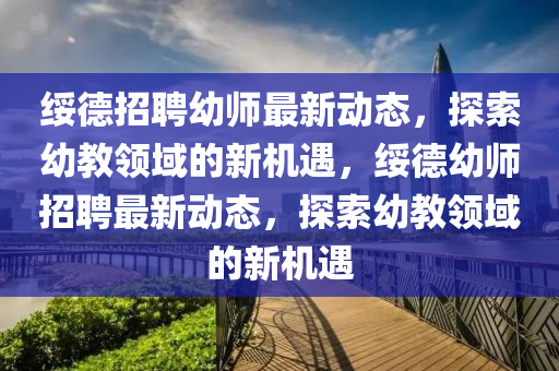 綏德招聘幼師最新動態(tài)，探索幼教領(lǐng)域的新機遇，綏德幼師招聘最新動態(tài)，探索幼教領(lǐng)域的新機遇液壓動力機械,元件制造