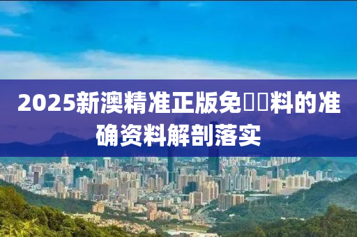 2025新澳精準(zhǔn)正版免費(fèi)資料的準(zhǔn)確資料解剖落實(shí)