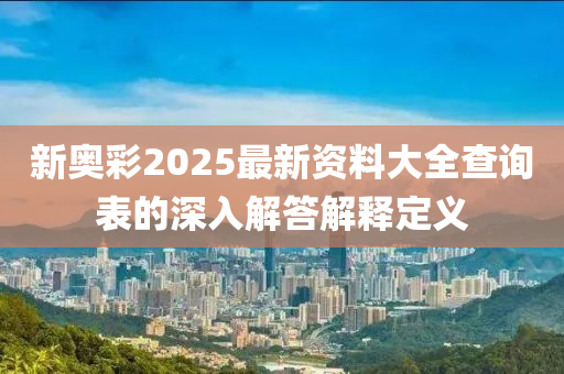 新奧彩2025最新資料大全查詢表的深入解答解釋定義