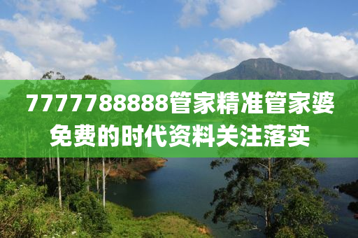 7777788888管家精準(zhǔn)管家婆免費的時代資料關(guān)注落實